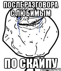 после разговора с любимым по скайпу, Мем Forever Alone