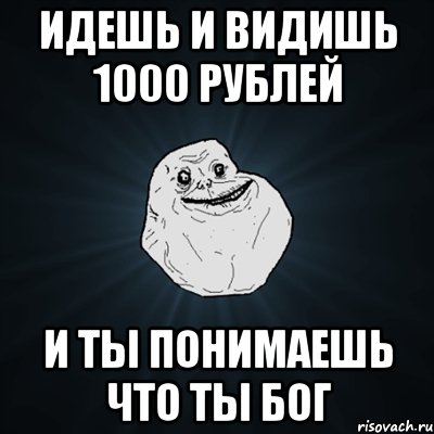 идешь и видишь 1000 рублей и ты понимаешь что ты бог, Мем Forever Alone