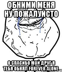 обними меня ну пожалуйсто о спасибо мой друг я тебя обнял forever alone, Мем Forever Alone