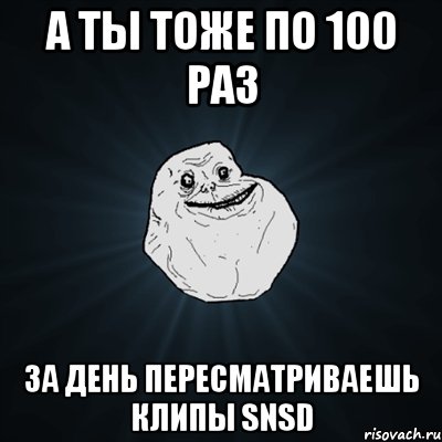 а ты тоже по 100 раз за день пересматриваешь клипы snsd, Мем Forever Alone