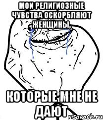 мои религиозные чувства оскорбляют женщины, которые мне не дают
