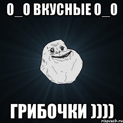 0_о вкусные 0_о грибочки )))), Мем Forever Alone