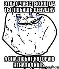 это то чувство когда ты любишь девушку а она любит которую ненавидишь.., Мем Forever Alone