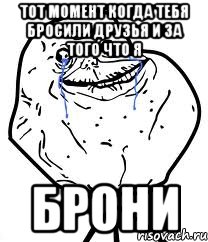 тот момент когда тебя бросили друзья и за того что я брони