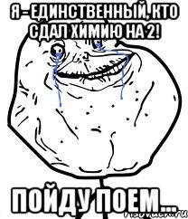 я - единственный, кто сдал химию на 2! пойду поем...