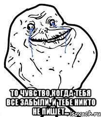  то чувство,когда тебя все забыли, и тебе никто не пишет...