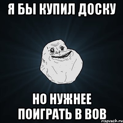 я бы купил доску но нужнее поиграть в вов, Мем Forever Alone