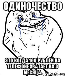 одиночество это когда 100 рублей на телефоне хватает на 3 месяца.