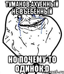 туманов,ахуенный не въебенный но почему-то одинок:d