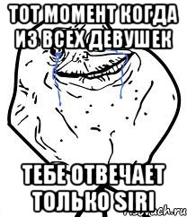тот момент когда из всех девушек тебе отвечает только siri
