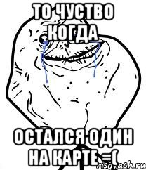 то чуство когда остался один на карте =(