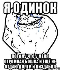 я одинок потому что у меня огромная бошка и ещё не отдаю долги и пиздабол