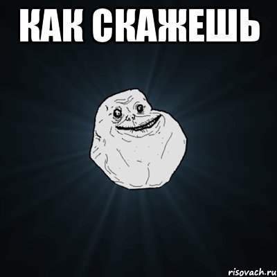 как скажешь , Мем Forever Alone