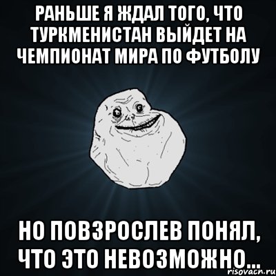 раньше я ждал того, что туркменистан выйдет на чемпионат мира по футболу но повзрослев понял, что это невозможно..., Мем Forever Alone