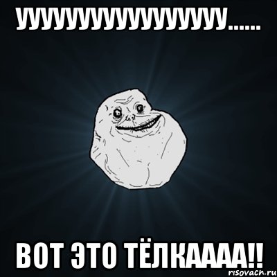 ууууууууууууууууу...... вот это тёлкаааа!!, Мем Forever Alone