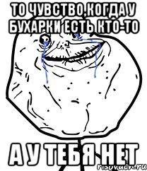 то чувство,когда у бухарки есть кто-то а у тебя нет