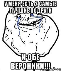 у меня есть 2 самые лучшие подруги и обе вероники!!!