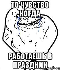 то чувство когда работаешь в праздник