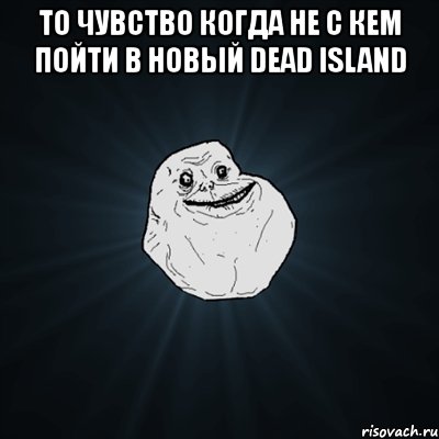 то чувство когда не с кем пойти в новый dead island , Мем Forever Alone