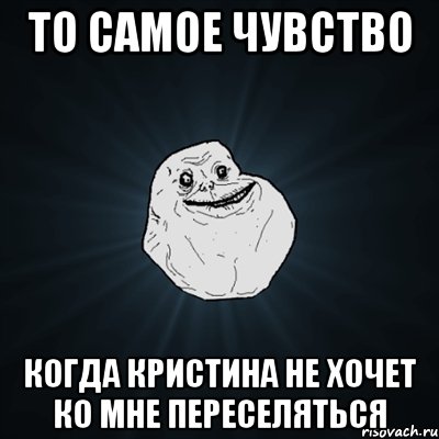 то самое чувство когда кристина не хочет ко мне переселяться, Мем Forever Alone