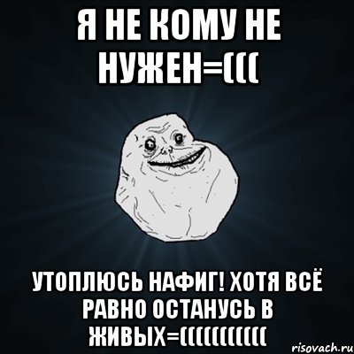 я не кому не нужен=((( утоплюсь нафиг! хотя всё равно останусь в живых=(((((((((((, Мем Forever Alone