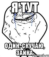 я тут один, скучаю, зайка