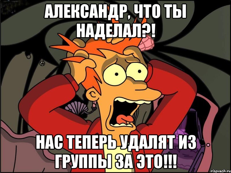 александр, что ты наделал?! нас теперь удалят из группы за это!!!, Мем Фрай в панике