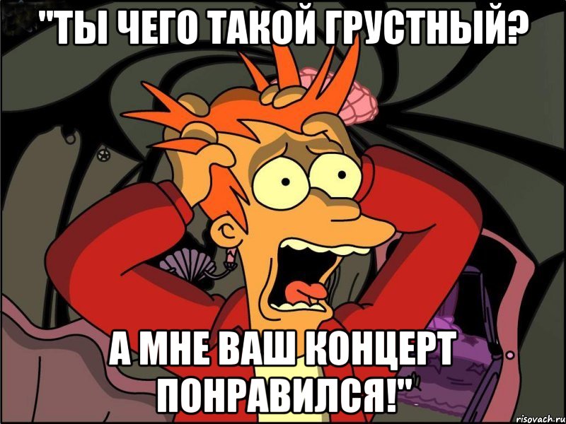 "ты чего такой грустный? а мне ваш концерт понравился!", Мем Фрай в панике