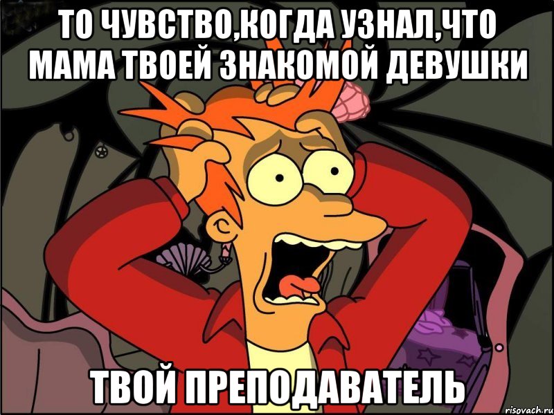 то чувство,когда узнал,что мама твоей знакомой девушки твой преподаватель, Мем Фрай в панике