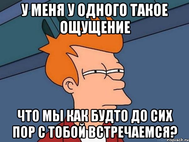 у меня у одного такое ощущение что мы как будто до сих пор с тобой встречаемся?, Мем  Фрай (мне кажется или)