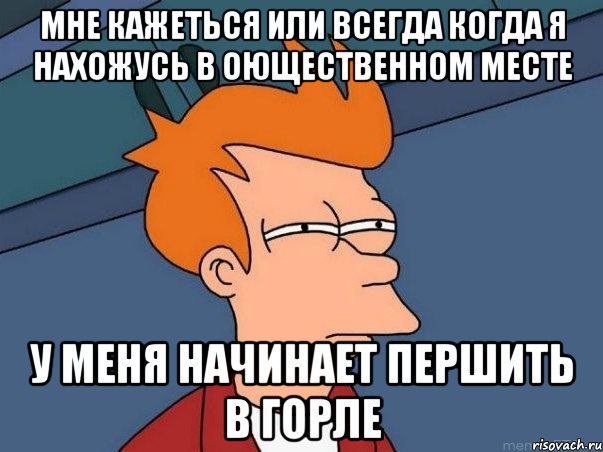 мне кажеться или всегда когда я нахожусь в оющественном месте у меня начинает першить в горле, Мем  Фрай (мне кажется или)