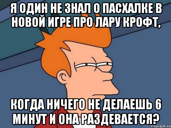 я один не знал о пасхалке в новой игре про лару крофт, когда ничего не делаешь 6 минут и она раздевается?, Мем  Фрай (мне кажется или)