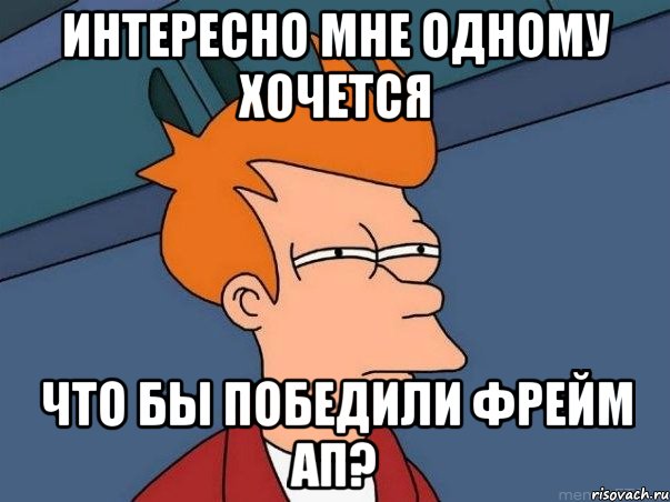 интересно мне одному хочется что бы победили фрейм ап?, Мем  Фрай (мне кажется или)