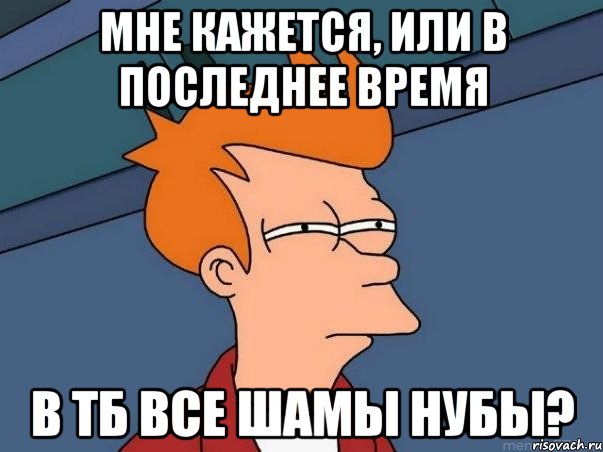 мне кажется, или в последнее время в тб все шамы нубы?, Мем  Фрай (мне кажется или)