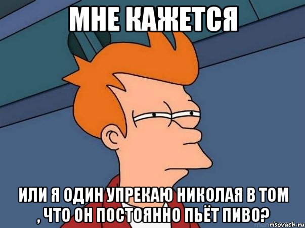 мне кажется или я один упрекаю николая в том , что он постоянно пьёт пиво?, Мем  Фрай (мне кажется или)