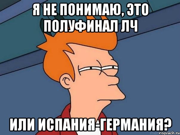 я не понимаю, это полуфинал лч или испания-германия?, Мем  Фрай (мне кажется или)