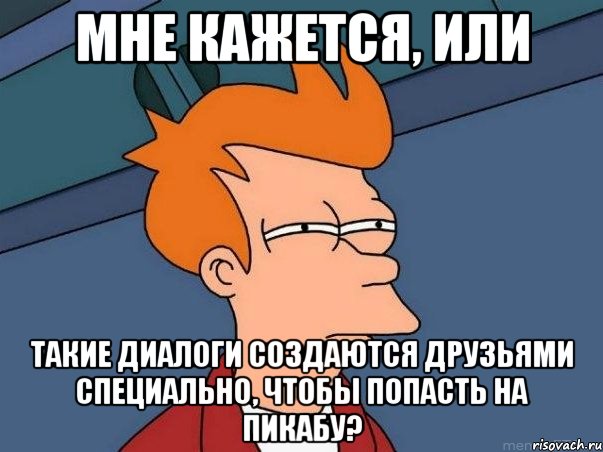 мне кажется, или такие диалоги создаются друзьями специально, чтобы попасть на пикабу?, Мем  Фрай (мне кажется или)