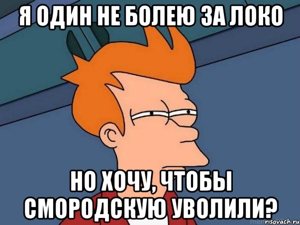 я один не болею за локо но хочу, чтобы смородскую уволили?, Мем  Фрай (мне кажется или)