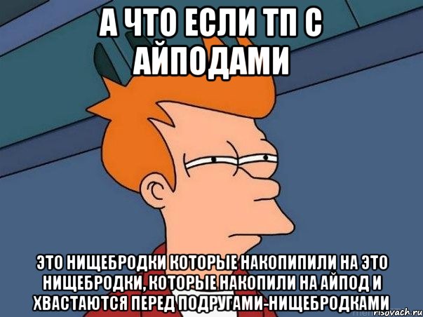 а что если тп с айподами это нищебродки которые накопипили на это нищебродки, которые накопили на айпод и хвастаются перед подругами-нищебродками, Мем  Фрай (мне кажется или)