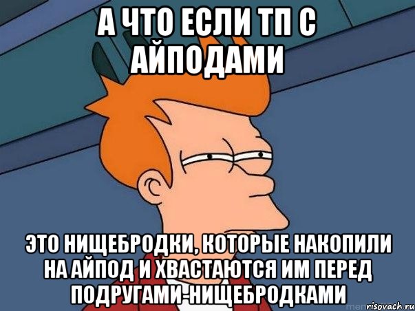 а что если тп с айподами это нищебродки, которые накопили на айпод и хвастаются им перед подругами-нищебродками, Мем  Фрай (мне кажется или)