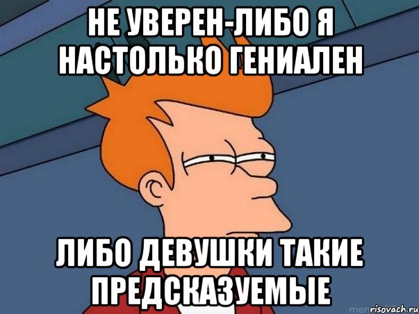 не уверен-либо я настолько гениален либо девушки такие предсказуемые, Мем  Фрай (мне кажется или)