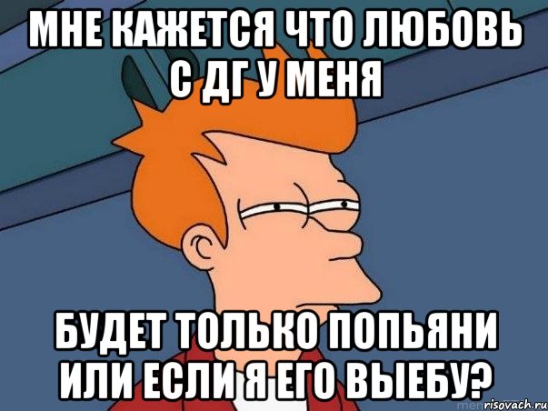 мне кажется что любовь с дг у меня будет только попьяни или если я его выебу?, Мем  Фрай (мне кажется или)