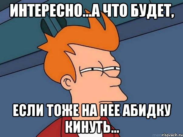 интересно...а что будет, если тоже на нее абидку кинуть..., Мем  Фрай (мне кажется или)