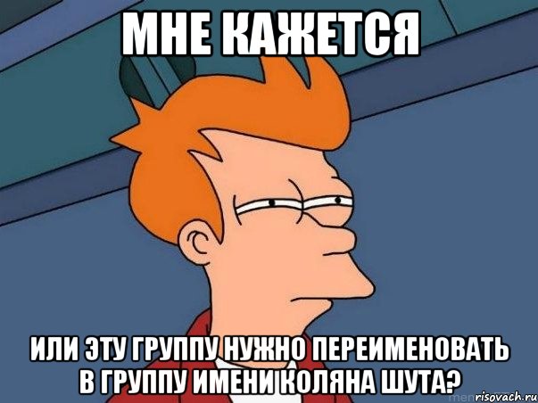 мне кажется или эту группу нужно переименовать в группу имени коляна шута?, Мем  Фрай (мне кажется или)