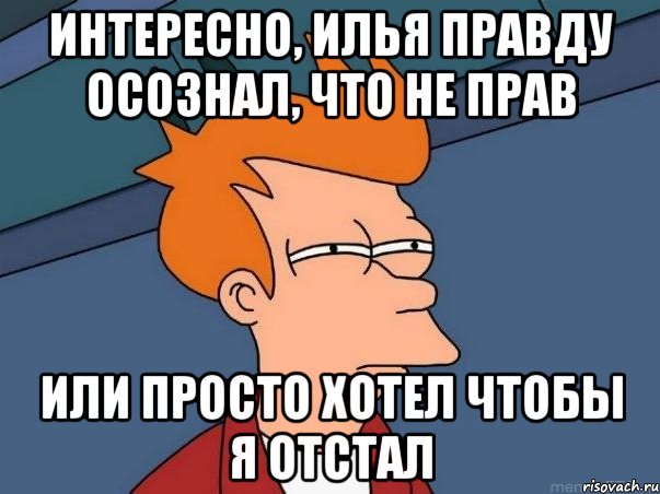 интересно, илья правду осознал, что не прав или просто хотел чтобы я отстал, Мем  Фрай (мне кажется или)