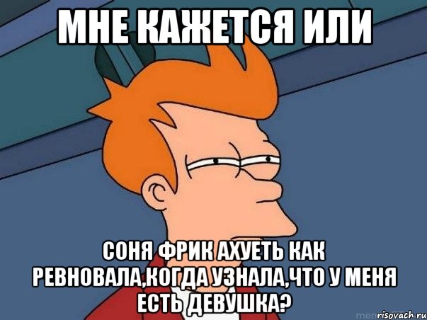 мне кажется или соня фрик ахуеть как ревновала,когда узнала,что у меня есть девушка?, Мем  Фрай (мне кажется или)