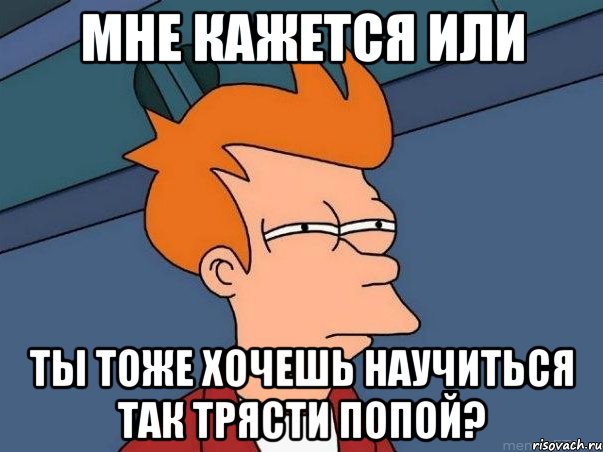 мне кажется или ты тоже хочешь научиться так трясти попой?, Мем  Фрай (мне кажется или)