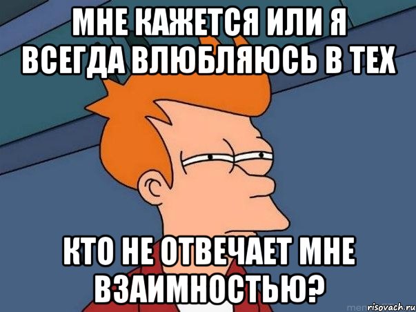 мне кажется или я всегда влюбляюсь в тех кто не отвечает мне взаимностью?, Мем  Фрай (мне кажется или)