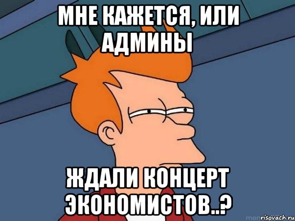 мне кажется, или админы ждали концерт экономистов..?, Мем  Фрай (мне кажется или)