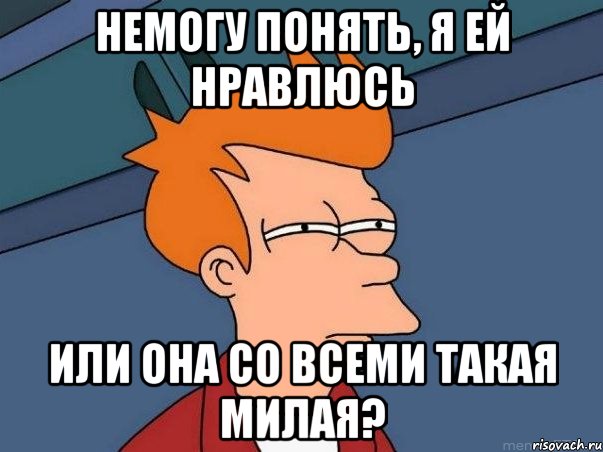 немогу понять, я ей нравлюсь или она со всеми такая милая?, Мем  Фрай (мне кажется или)